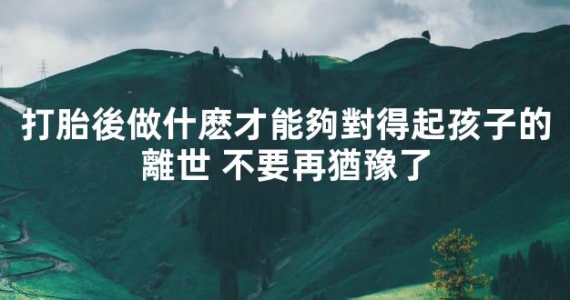 打胎後做什麽才能夠對得起孩子的離世 不要再猶豫了